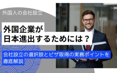 外国企業の日本進出を成功させる！会社設立の選択肢とビザ取得の実務ポイントを徹底解説
