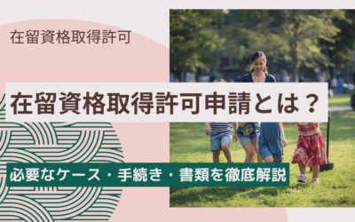 在留資格取得許可申請とは？必要なケース・手続き・書類を徹底解説