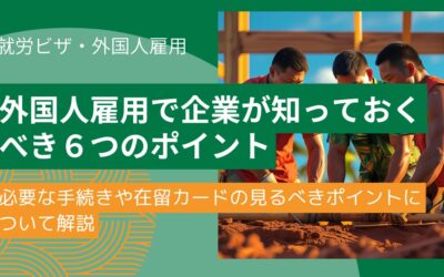 外国人を雇用する際に企業が知っておくべき6つのポイント｜就労ビザ・労働法対応