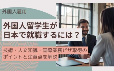 外国人留学生が日本で就職するには？技人国ビザ取得のポイントと注意点を解説